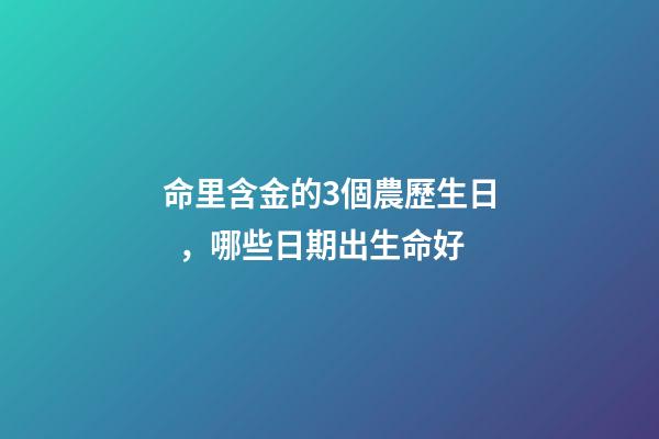 命里含金的3個農歷生日，哪些日期出生命好